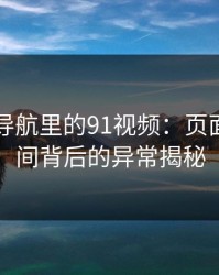 91网址导航里的91视频：页面停留时间背后的异常揭秘