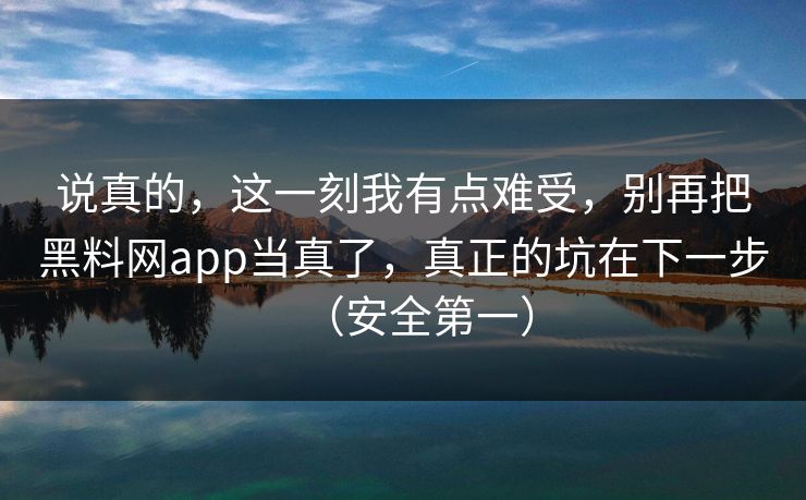 说真的,这一刻我有点难受,别再把黑料网app当真了,真正的坑在下一步(安全第一) 说真的,这一刻我有点难受,别再把黑料网app当真了,真正的坑在下一步(安全第一)