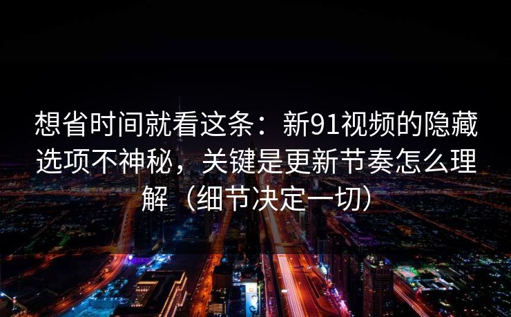 想省时间就看这条：新91视频的隐藏选项不神秘，关键是更新节奏怎么理解（细节决定一切）