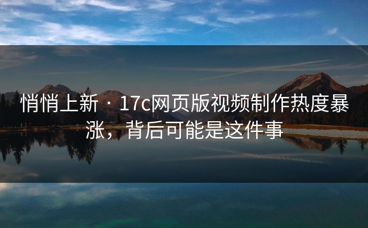 悄悄上新 · 17c网页版视频制作热度暴涨,背后可能是这件事 悄悄上新 · 17c网页版视频制作热度暴涨,背后可能是这件事