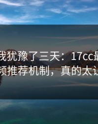 这事儿我犹豫了三天：17cc最新入口的短视频推荐机制，真的太让人无语