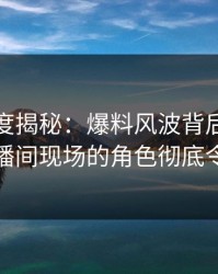 黑料深度揭秘：爆料风波背后，主持人在直播间现场的角色彻底令人意外