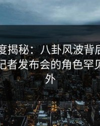 黑料深度揭秘：八卦风波背后，业内人士在记者发布会的角色罕见令人意外