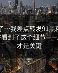 忍不了了…我差点转发91黑料相关内容：幸好看到了这个细节——最后一步才是关键