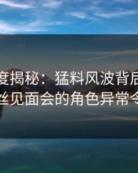 黑料深度揭秘：猛料风波背后，神秘人在粉丝见面会的角色异常令人意外