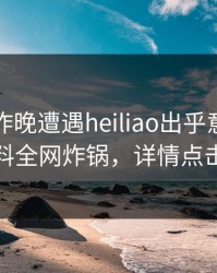 网红在昨晚遭遇heiliao出乎意料，黑料全网炸锅，详情点击
