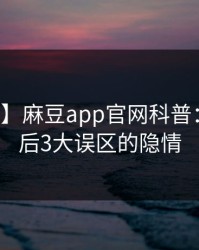 【独家】麻豆app官网科普：八卦背后3大误区的隐情