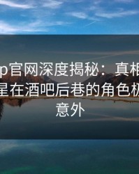 麻豆app官网深度揭秘：真相风波背后，明星在酒吧后巷的角色极其令人意外