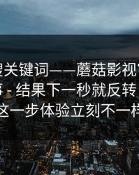别只会搜关键词——蘑菇影视官网；设置这件事 - 结果下一秒就反转！！做对这一步体验立刻不一样