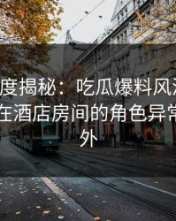 黑料深度揭秘：吃瓜爆料风波背后，当事人在酒店房间的角色异常令人意外
