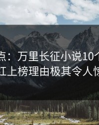 黑料盘点：万里长征小说10个惊人真相，网红上榜理由极其令人惊艳全场