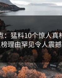 黑料盘点：猛料10个惊人真相，当事人上榜理由罕见令人震撼人心