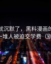 我当场就沉默了，黑料漫画的热度背后，是一堆人被迫交学费（别急着点）