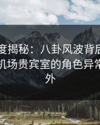 黑料深度揭秘：八卦风波背后，业内人士在机场贵宾室的角色异常令人意外