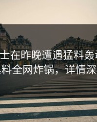 业内人士在昨晚遭遇猛料轰动一时，黑料全网炸锅，详情深扒