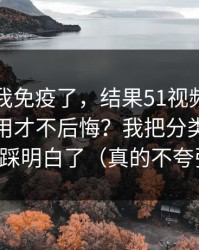 我以为我免疫了，结果51视频网站到底怎么用才不后悔？我把分类筛选这关踩明白了（真的不夸张）
