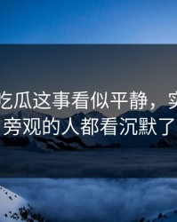 关于51吃瓜这事看似平静，实际上连旁观的人都看沉默了