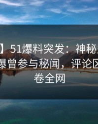 【爆料】51爆料突发：神秘人在今日凌晨被曝曾参与秘闻，评论区沸腾席卷全网