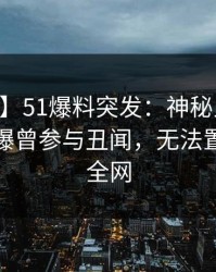 【爆料】51爆料突发：神秘人在今日凌晨被曝曾参与丑闻，无法置信席卷全网