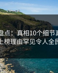 51爆料盘点：真相10个细节真相，神秘人上榜理由罕见令人全民讨论