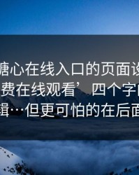 别笑，糖心在线入口的页面设计很精——‘免费在线观看’四个字的诱导逻辑…但更可怕的在后面