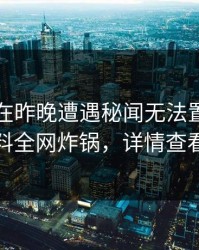 圈内人在昨晚遭遇秘闻无法置信，黑料全网炸锅，详情查看