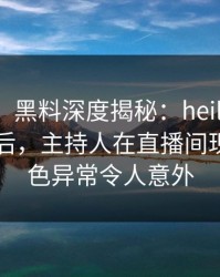 【独家】黑料深度揭秘：heiliaowang风波背后，主持人在直播间现场的角色异常令人意外