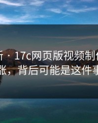 悄悄上新 · 17c网页版视频制作热度暴涨，背后可能是这件事