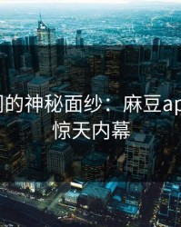 破解丑闻的神秘面纱：麻豆app官网的惊天内幕