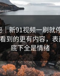 冷门揭秘｜新91视频一刷就停不下来，比表面看到的更有内容，表面是瓜，底下全是情绪