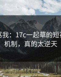 别急着骂我：17c一起草的短视频推荐机制，真的太逆天