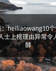 黑料盘点：heiliaowang10个惊人真相，业内人士上榜理由异常令人持续发酵