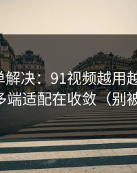 一张清单解决：91视频越用越“像”，因为多端适配在收敛（别被误导）