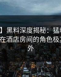 【震惊】黑料深度揭秘：猛料风波背后，大V在酒店房间的角色极其令人意外