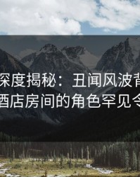 51爆料深度揭秘：丑闻风波背后，神秘人在酒店房间的角色罕见令人意外
