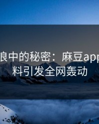 网络热浪中的秘密：麻豆app官网爆料引发全网轰动