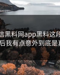 别急着信黑料网app黑料这段传播教你识别后我有点意外到底是真是假？