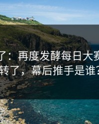 实锤来了：再度发酵每日大赛今日反转了，幕后推手是谁？