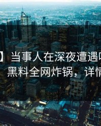 【震惊】当事人在深夜遭遇吃瓜爆料揭秘，黑料全网炸锅，详情直击