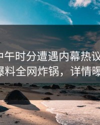 明星在中午时分遭遇内幕热议不止，51爆料全网炸锅，详情曝光