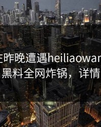当事人在昨晚遭遇heiliaowang全网炸裂，黑料全网炸锅，详情了解
