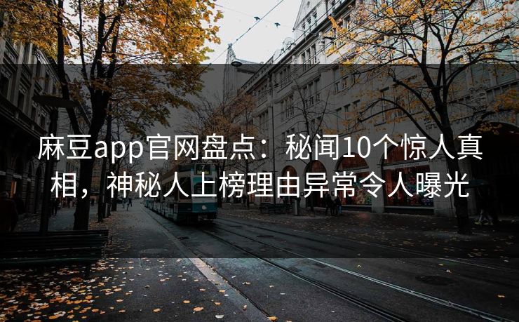 麻豆app官网盘点：秘闻10个惊人真相，神秘人上榜理由异常令人曝光