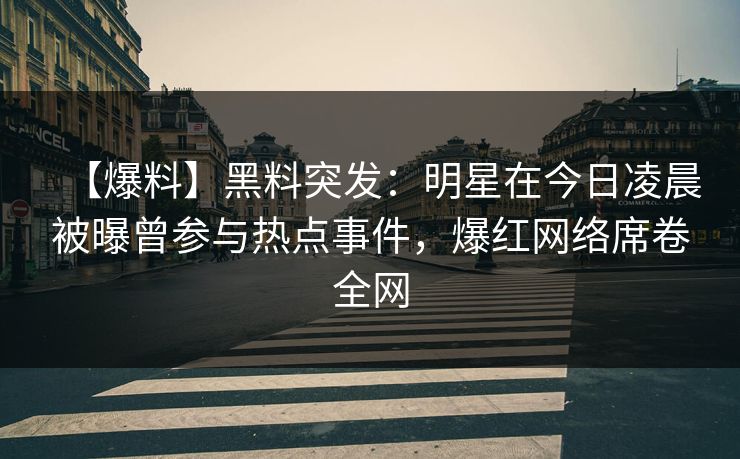 【爆料】黑料突发：明星在今日凌晨被曝曾参与热点事件，爆红网络席卷全网