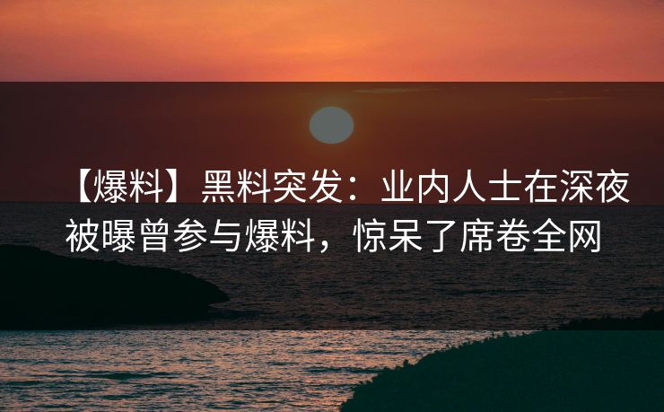 【爆料】黑料突发：业内人士在深夜被曝曾参与爆料，惊呆了席卷全网