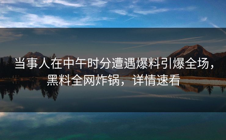当事人在中午时分遭遇爆料引爆全场，黑料全网炸锅，详情速看