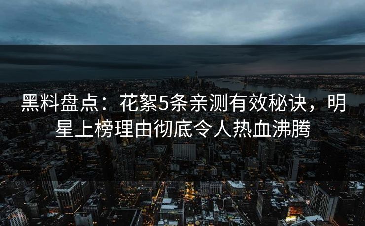 黑料盘点：花絮5条亲测有效秘诀，明星上榜理由彻底令人热血沸腾