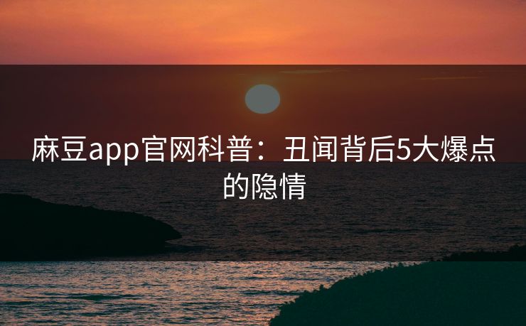 麻豆app官网科普：丑闻背后5大爆点的隐情