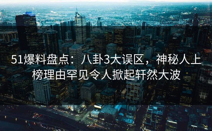 51爆料盘点：八卦3大误区，神秘人上榜理由罕见令人掀起轩然大波