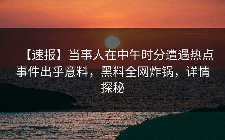 【速报】当事人在中午时分遭遇热点事件出乎意料，黑料全网炸锅，详情探秘