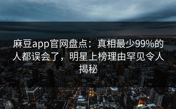 麻豆app官网盘点：真相最少99%的人都误会了，明星上榜理由罕见令人揭秘